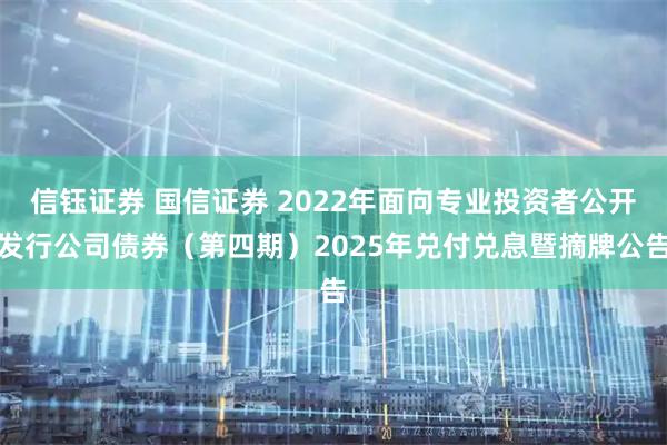 信钰证券 国信证券 2022年面向专业投资者公开发行公司债券（第四期）2025年兑付兑息暨摘牌公告