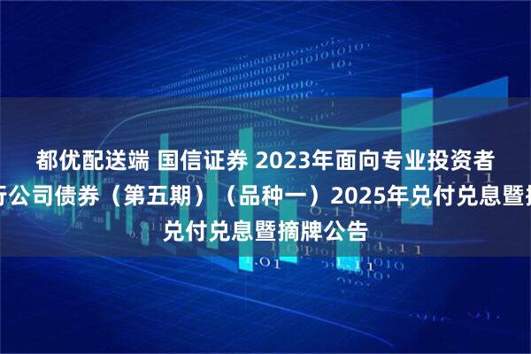 都优配送端 国信证券 2023年面向专业投资者公开发行公司债券(第五期)(品种一)2025年兑付兑息暨摘牌公告