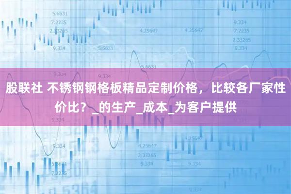 股联社 不锈钢钢格板精品定制价格,比较各厂家性价比?_的生产_成本_为客户提供
