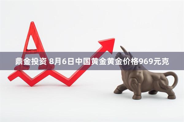鼎金投资 8月6日中国黄金黄金价格969元克