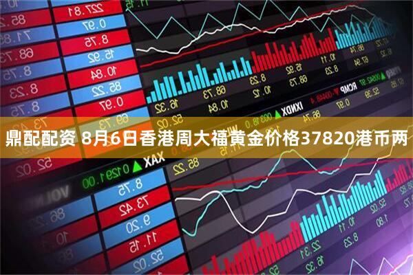 鼎配配资 8月6日香港周大福黄金价格37820港币两
