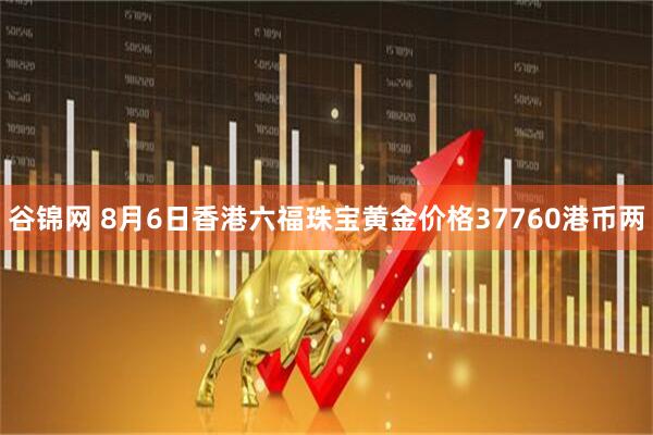 谷锦网 8月6日香港六福珠宝黄金价格37760港币两