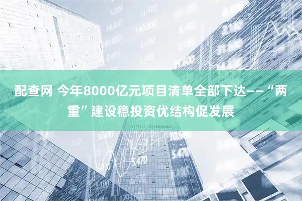 配查网 今年8000亿元项目清单全部下达——“两重”建设稳投资优结构促发展