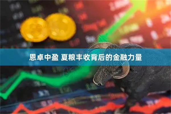 恩卓中盈 夏粮丰收背后的金融力量