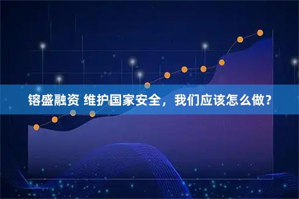 镕盛融资 维护国家安全，我们应该怎么做？