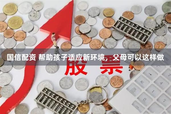 国信配资 帮助孩子适应新环境，父母可以这样做