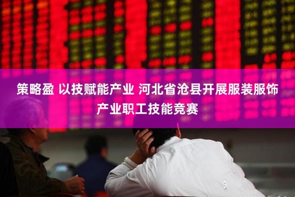 策略盈 以技赋能产业 河北省沧县开展服装服饰产业职工技能竞赛