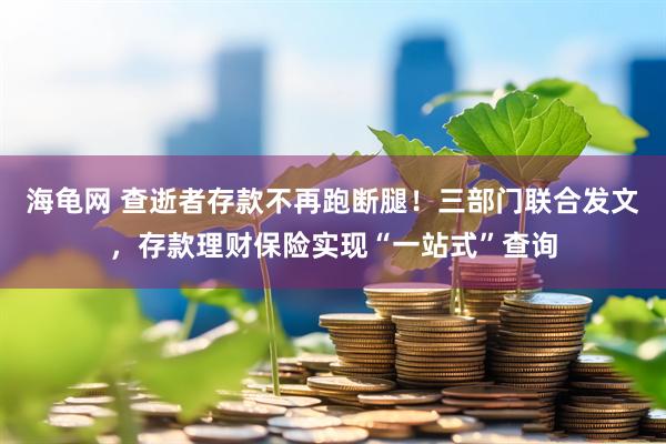 海龟网 查逝者存款不再跑断腿！三部门联合发文，存款理财保险实现“一站式”查询