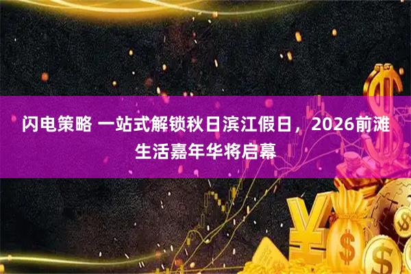 闪电策略 一站式解锁秋日滨江假日，2026前滩生活嘉年华将启幕